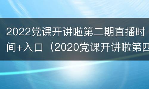 2022党课开讲啦第二期直播时间+入口（2020党课开讲啦第四期）