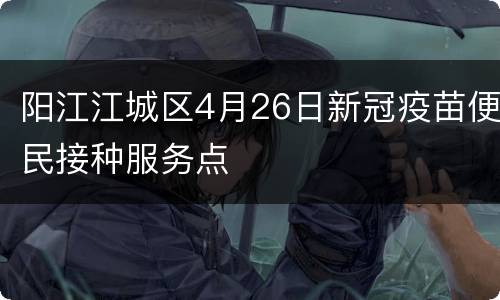 阳江江城区4月26日新冠疫苗便民接种服务点