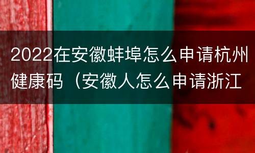 2022在安徽蚌埠怎么申请杭州健康码（安徽人怎么申请浙江健康码）