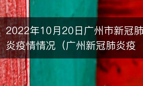 2022年10月20日广州市新冠肺炎疫情情况（广州新冠肺炎疫情报告）