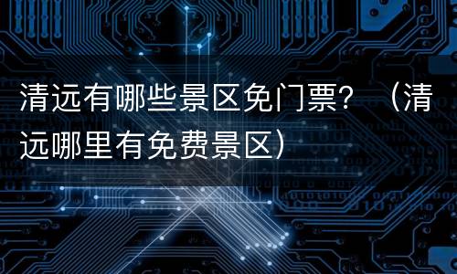 清远有哪些景区免门票？（清远哪里有免费景区）