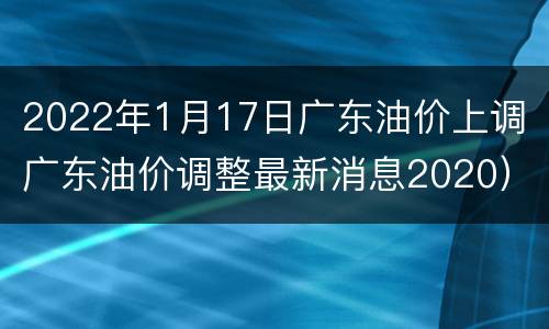 2022年1月17日广东油价上调（广东油价调整最新消息2020）