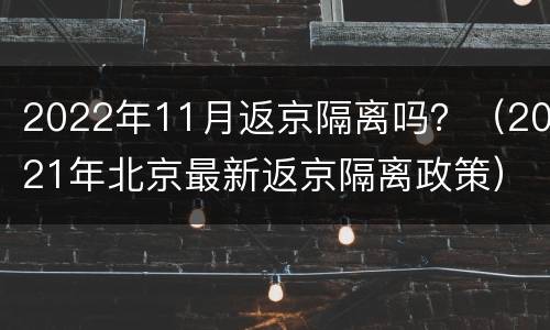 2022年11月返京隔离吗？（2021年北京最新返京隔离政策）