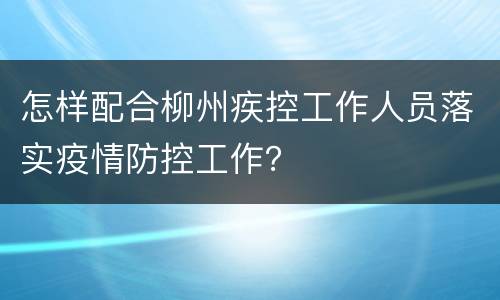 怎样配合柳州疾控工作人员落实疫情防控工作？