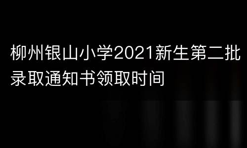柳州银山小学2021新生第二批录取通知书领取时间