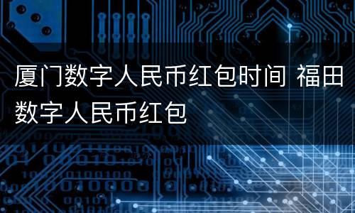 厦门数字人民币红包时间 福田数字人民币红包