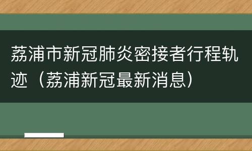 荔浦市新冠肺炎密接者行程轨迹（荔浦新冠最新消息）