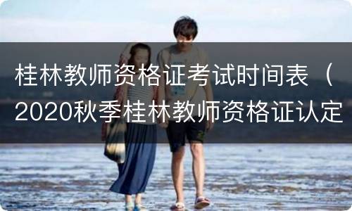 桂林教师资格证考试时间表（2020秋季桂林教师资格证认定时间）