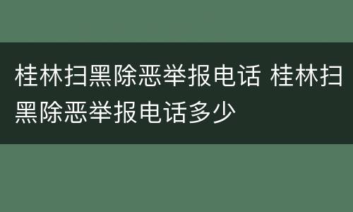 桂林扫黑除恶举报电话 桂林扫黑除恶举报电话多少