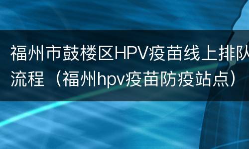 福州市鼓楼区HPV疫苗线上排队流程（福州hpv疫苗防疫站点）