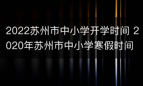 2022苏州市中小学开学时间 2020年苏州市中小学寒假时间