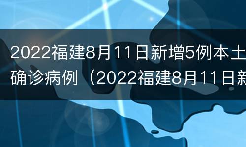 2022福建8月11日新增5例本土确诊病例（2022福建8月11日新增5例本土确诊病例有多少）