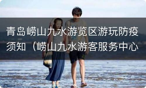 青岛崂山九水游览区游玩防疫须知（崂山九水游客服务中心）