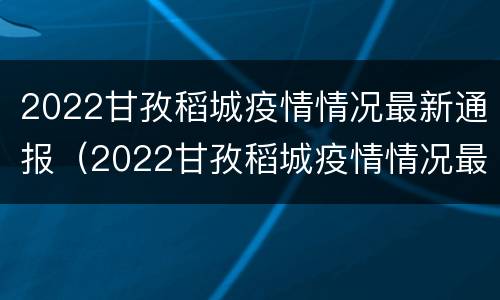 2022甘孜稻城疫情情况最新通报（2022甘孜稻城疫情情况最新通报图）
