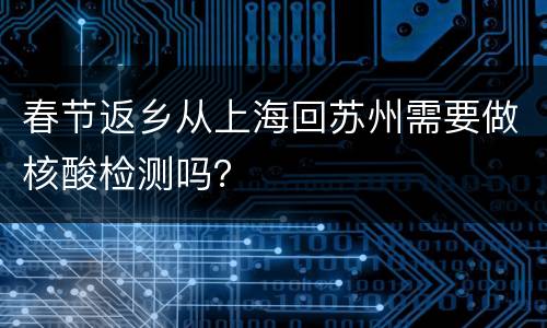 春节返乡从上海回苏州需要做核酸检测吗？