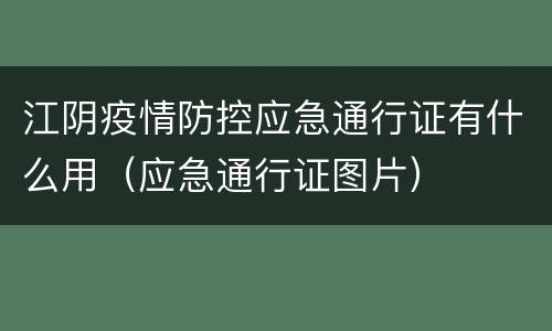江阴疫情防控应急通行证有什么用（应急通行证图片）