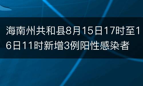 海南州共和县8月15日17时至16日11时新增3例阳性感染者