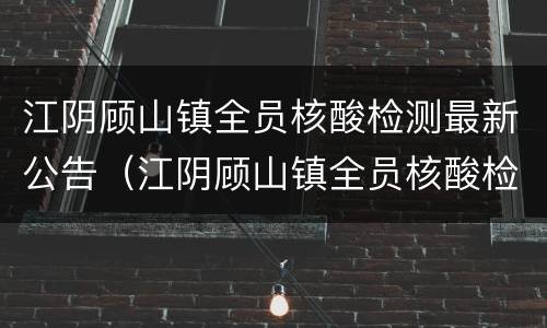 江阴顾山镇全员核酸检测最新公告（江阴顾山镇全员核酸检测最新公告查询）
