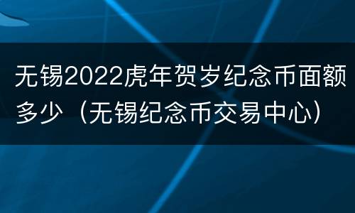 无锡2022虎年贺岁纪念币面额多少（无锡纪念币交易中心）