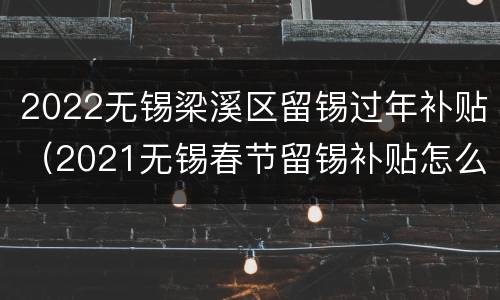 2022无锡梁溪区留锡过年补贴（2021无锡春节留锡补贴怎么申请）