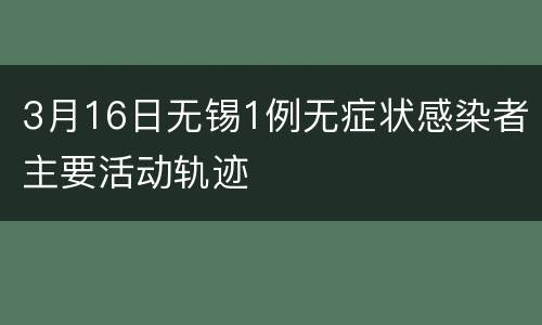 3月16日无锡1例无症状感染者主要活动轨迹