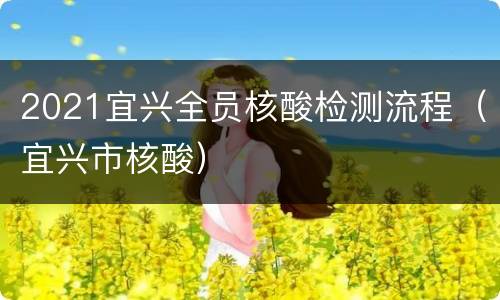2021宜兴全员核酸检测流程（宜兴市核酸）