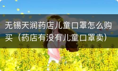 无锡天润药店儿童口罩怎么购买（药店有没有儿童口罩卖）