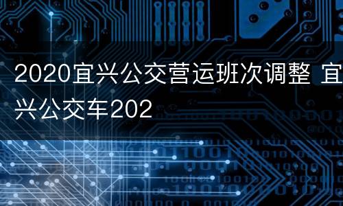 2020宜兴公交营运班次调整 宜兴公交车202