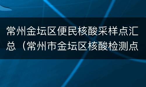 常州金坛区便民核酸采样点汇总（常州市金坛区核酸检测点）