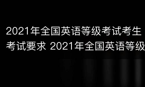 2021年全国英语等级考试考生考试要求 2021年全国英语等级考试考生考试要求有哪些