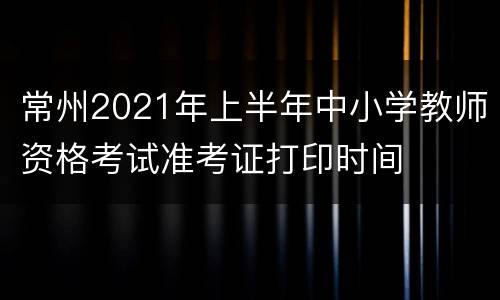 常州2021年上半年中小学教师资格考试准考证打印时间