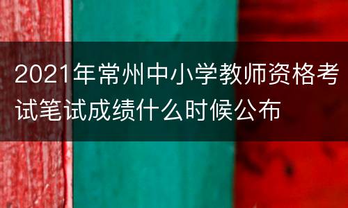 2021年常州中小学教师资格考试笔试成绩什么时候公布