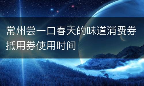 常州尝一口春天的味道消费券抵用券使用时间
