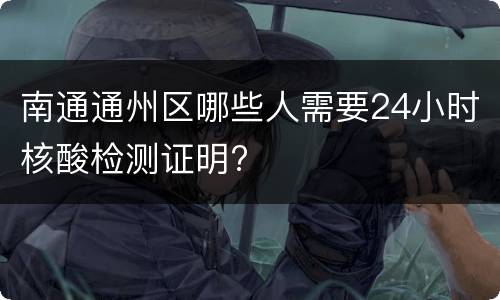 南通通州区哪些人需要24小时核酸检测证明?