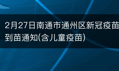 2月27日南通市通州区新冠疫苗到苗通知(含儿童疫苗)