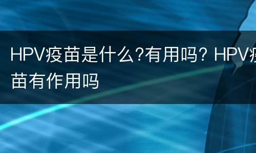 HPV疫苗是什么?有用吗? HPV疫苗有作用吗