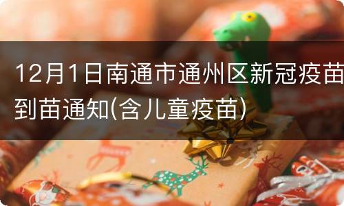 12月1日南通市通州区新冠疫苗到苗通知(含儿童疫苗)