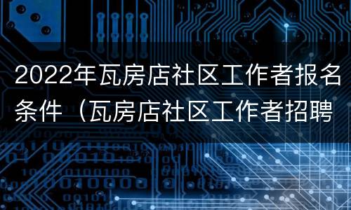 2022年瓦房店社区工作者报名条件（瓦房店社区工作者招聘）