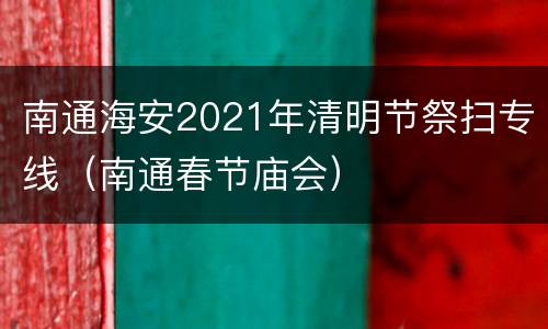 南通海安2021年清明节祭扫专线（南通春节庙会）