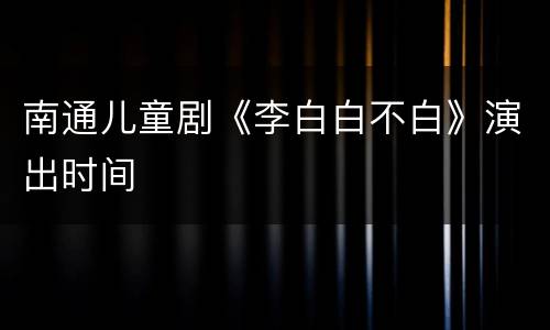 南通儿童剧《李白白不白》演出时间