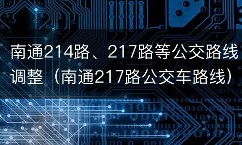 南通214路、217路等公交路线调整（南通217路公交车路线）