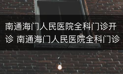 南通海门人民医院全科门诊开诊 南通海门人民医院全科门诊开诊了吗