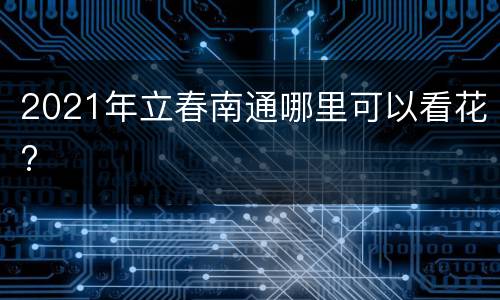 2021年立春南通哪里可以看花?