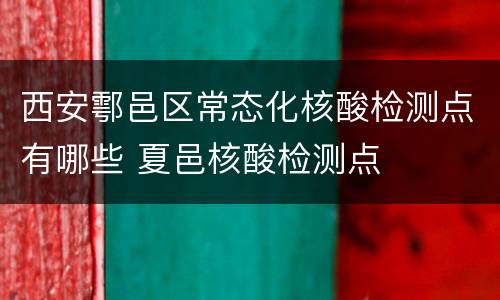 西安鄠邑区常态化核酸检测点有哪些 夏邑核酸检测点