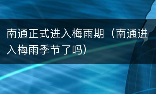 南通正式进入梅雨期（南通进入梅雨季节了吗）
