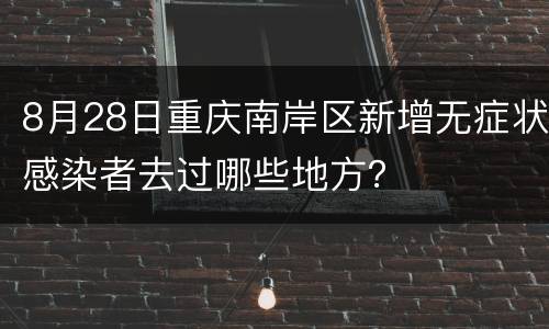 8月28日重庆南岸区新增无症状感染者去过哪些地方？