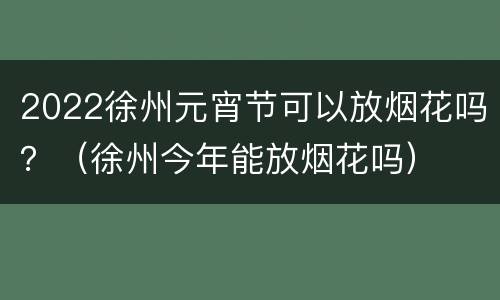 2022徐州元宵节可以放烟花吗？（徐州今年能放烟花吗）