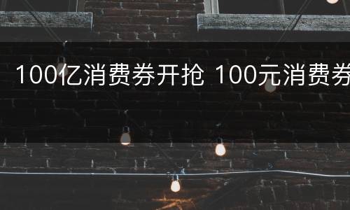 100亿消费券开抢 100元消费券