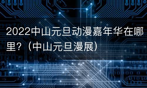 2022中山元旦动漫嘉年华在哪里?（中山元旦漫展）