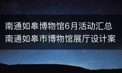南通如皋博物馆6月活动汇总 南通如皋市博物馆展厅设计案例